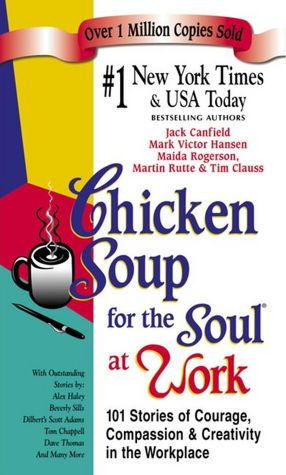 Chicken Soup for the Soul at Work: 101 Stories of Courage, Compassion and Creativity in the Work Place