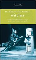 The Weiser Field Guide to Witches: From Hexes to Hermione Granger, from Salem to the Land of Oz