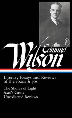 Literary Essays and Reviews of the 1920s and 30s: The Shores of Light, Axel's Castle, Uncollected Reviews