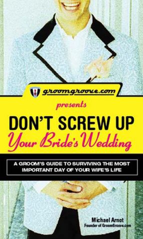GroomGroove.com Presents Don't Screw Up Your Bride's Wedding: A Groom's Guide to Surviving the Most Important Day of Your Wife's Life