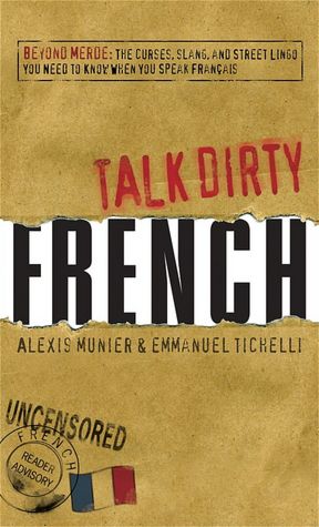 Talk Dirty French: Beyond Merde: The curses, slang, and street lingo you need to Know when you speak francais