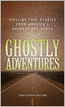 Ghostly Adventures: Chilling True Stories from America's Haunted Hot Spots