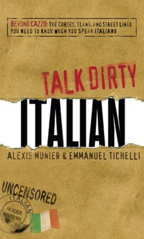 Talk Dirty Italian: Beyond Cazzo: The curses, slang, and street lingo you need to know when you speak italiano