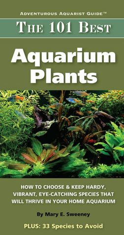 The 101 Best Aquarium Plants: How to Choose and Keep Hardy, Brilliant, Fascinating Species That Will Thrive in Your Home Aquarium