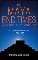 The Maya End Times: A Spiritual Adventure to the Heart of the Maya Prophecies for 2012