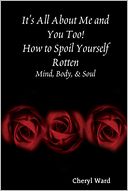 It's All About Me and You Too! How to Spoil Yourself Rotten: Mind, Body, & Soul