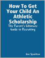 How to Get Your Child an Athletic Scholarship: The Parent's Ultimate Guide to Recruiting