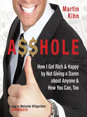 A$$hole: How I Got Rich and Happy by Not Giving a Damn about Anyone and How You Can, Too