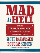 Mad as Hell: How the Tea Party Movement Is Fundamentally Remaking Our Two-Party System