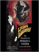 Living Dangerously: The Adventures of Merian C. Cooper, Creator of King Kong