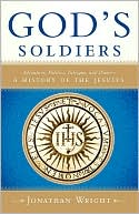 God's Soldiers: Adventure, Politics, Intrigue, and Power- A History of the Jesuits