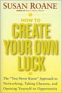How to Create Your Own Luck: The You Never Know Approach to Networking, Taking Chances, and Opening Yourself to Opportunity