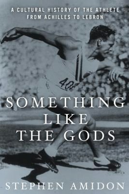 Something Like the Gods: A Cultural History of the Athlete from Achilles to LeBron