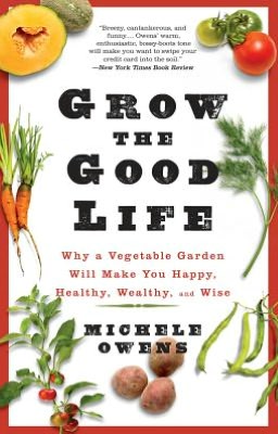 Grow the Good Life: Why a Vegetable Garden Will Make You Happy, Healthy, Wealthy, and Wise