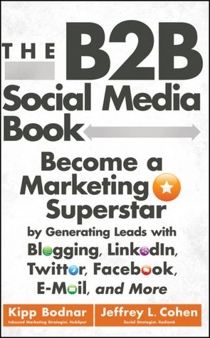 The B2B Social Media Book: Become a Marketing Superstar by Generating Leads with Blogging, LinkedIn, Twitter, Facebook, Email, and More