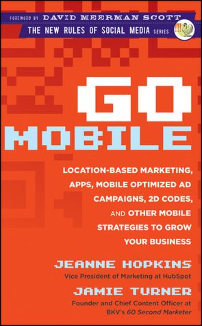 Go Mobile: Location-Based Marketing, Apps, Mobile Optimized Ad Campaigns, 2D Codes and Other Mobile Strategies to Grow Your Business
