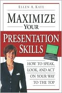 Maximize Your Presentation Skills: How to Speak, Look and Act Your Way to the Top
