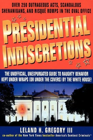 Presidential Indiscretions: The Unofficial, Unexpurgated Guide to Naughty Behavior Kept under Wraps (or under the Covers) by The White House