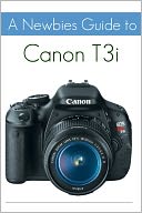 A Newbies Guide to the Canon T3i: The Beginners Guide to Using an SLR Like a Pro