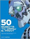 50 Robots to Draw and Paint: Create Fantastic Robot Characters for Comic, Computer Games, and Graphic Novels