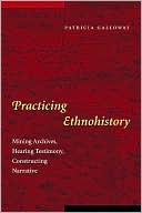Practicing Ethnohistory: Mining Archives, Hearing Testimony, Constructing Narrative
