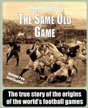 The Same Old Game: Codification: The true story of the origins of the world's football Games