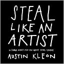 STEAL LIKE AN ARTIST: 10 THINGS NOBODY TOLD YOU ABOUT BEING CREATIVE by Austin Kleon