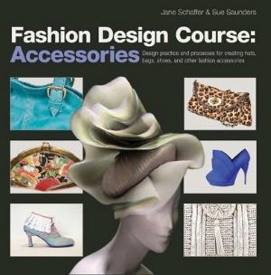 Fashion Design Course: Accessories: Design Practice and Processes for Creating Hats, Bags, Shoes, and Other Fashion Accessories