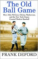 Old Ball Game: How John McGraw, Christy Mathewson, and the New York Giants Created Modern Baseball