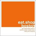 Eat. Shop Boston: The Indispensible Guide to Stylishly Unique, Locally Owned Eating and Shopping