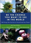 Be the Change You Want to See in the World: 365 Things You Can Do For Yourself and Your Planet