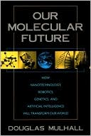 Our Molecular Future: How Nanotechnology, Robotics, Genetics, and Artificial Intelligence Will Transform Our World