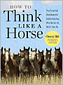 How to Think Like A Horse: Essential Insights for Understanding Equine Behavior and Building an Effective Partnership with Your Horse