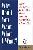 Why Don't You Want What I Want?: How to Win Support for Your Ideas without Hard Sell, Manipulation, or Power Plays