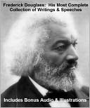 FREDERICK DOUGLASS - His Most Complete Collection of Writings, Works, & Speeches With Illustrations PLUS BONUS AUDIO