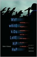 Why White Kids Love Hip Hop: Wankstas, Wiggas, Wannabes, and the New Reality of Race in America