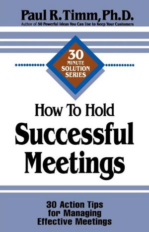 How to Hold Successful Meetings: 30 Action Tips for Managing Effective Meetings
