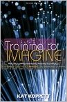 Training to Imagine: Practical Improvisational Theatre Techniques to Enhance Creativity, Teamwork, Leadership, and Learning