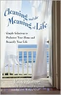 Cleaning and the Meaning of Life: Simple Solutions to Declutter Your Home and Beautify Your Life