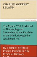 The Mystic Will A Method of Developing and Strengthening the Faculties of the Mind, through the Awakened Will, by a Simple, Scientific Process Possible to Any Person of Ordinary Intelligence