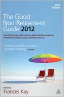 The Good Non Retirement Guide 2012: Everything You Need to know About Health, Property, Investment, Leisure, Work