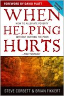 When Helping Hurts: How to Alleviate Poverty Without Hurting the Poor . . . and Yourself