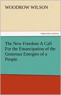 The New Freedom A Call For the Emancipation of the Generous Energies of a People