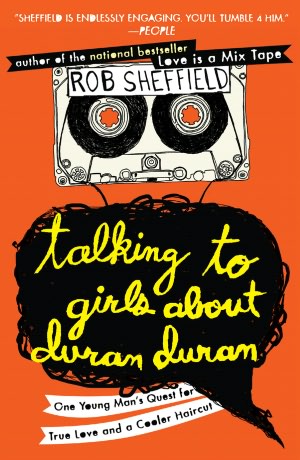 Talking to Girls about Duran Duran: One Young Man's Quest for True Love and a Cooler Haircut