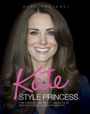 Kate: Style Princess: The Fashion and Beauty Secrets of Britain's Most Glamorous Royal