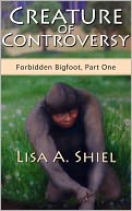 Creature of Controversy: A Candid Look at the Hidden World of Bigfoot Research & the Men and Women Who Hunt for a Legend (Forbidden Bigfoot, Part One)