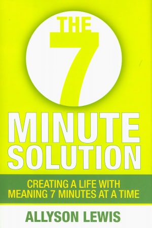 The 7 Minute Solution: Creating a Life with Meaning 7 Minutes at a Time