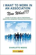 I Want to Work in an Association--Now What???: A Guide to Getting a Job in a Professional Association, Membership Organization, or Society