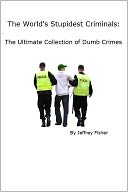 The World's Stupidest Criminals: The Ultimate Collection of Dumb Crimes