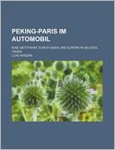 Peking-Paris Im Automobil; Eine Wettfahrt Durch Asien Und Europa in Sechzig Tagen